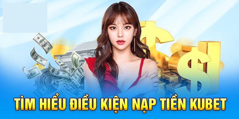 Điều kiện nạp tiền Kubet đơn giản cho newbie 